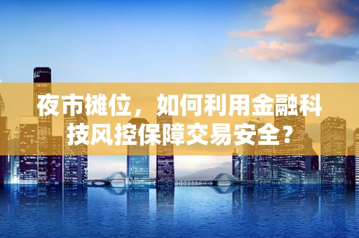 夜市摊位，如何利用金融科技风控保障交易安全？