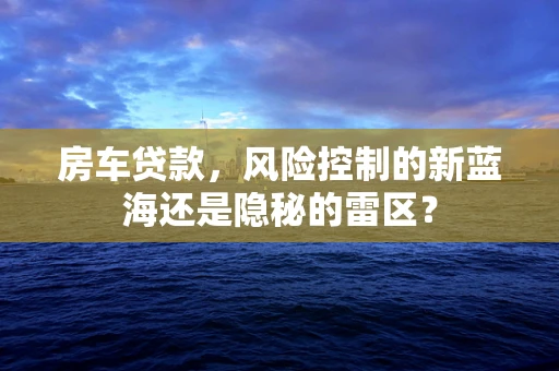 房车贷款，风险控制的新蓝海还是隐秘的雷区？