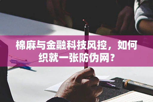 棉麻与金融科技风控，如何织就一张防伪网？
