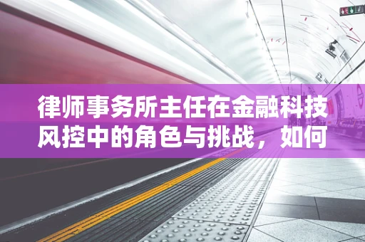 律师事务所主任在金融科技风控中的角色与挑战，如何平衡法律与技术的边界？