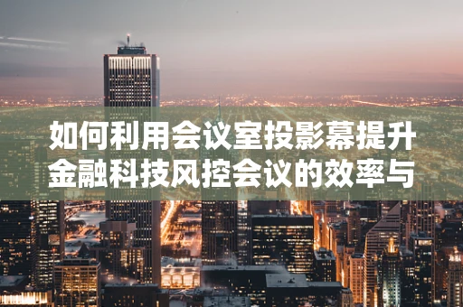 如何利用会议室投影幕提升金融科技风控会议的效率与互动性？