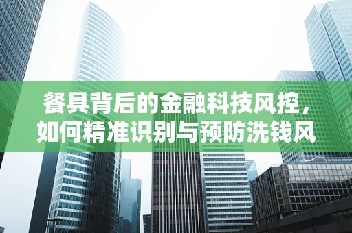 餐具背后的金融科技风控，如何精准识别与预防洗钱风险？
