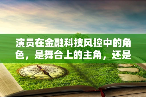 演员在金融科技风控中的角色，是舞台上的主角，还是潜在的陷阱？