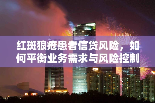 红斑狼疮患者信贷风险，如何平衡业务需求与风险控制？