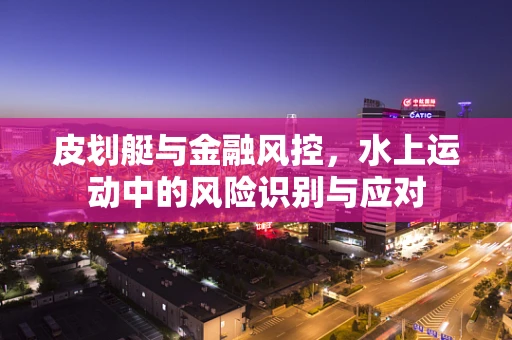 皮划艇与金融风控，水上运动中的风险识别与应对
