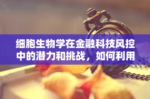 细胞生物学在金融科技风控中的潜力和挑战，如何利用细胞特性提升风险评估？