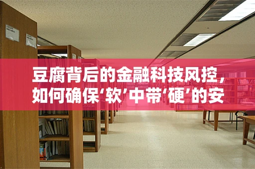 豆腐背后的金融科技风控，如何确保‘软’中带‘硬’的安全？