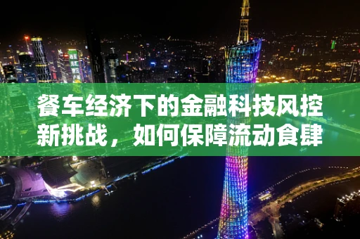 餐车经济下的金融科技风控新挑战，如何保障流动食肆的金融安全？
