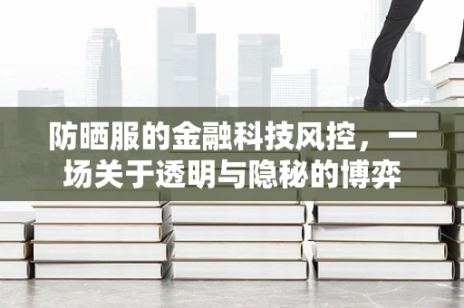 防晒服的金融科技风控，一场关于透明与隐秘的博弈
