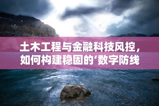 土木工程与金融科技风控，如何构建稳固的‘数字防线’？