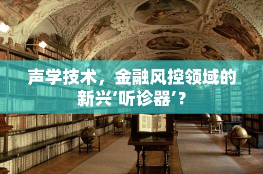声学技术，金融风控领域的新兴‘听诊器’？