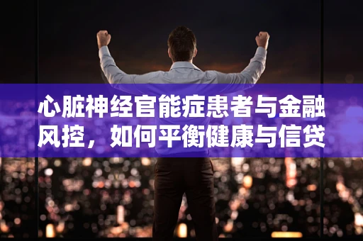 心脏神经官能症患者与金融风控，如何平衡健康与信贷安全？