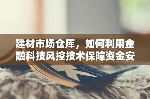 建材市场仓库，如何利用金融科技风控技术保障资金安全？