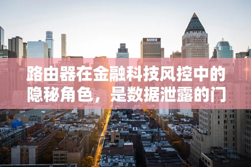 路由器在金融科技风控中的隐秘角色，是数据泄露的门卫还是安全防护的哨兵？
