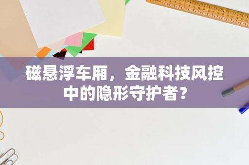 磁悬浮车厢，金融科技风控中的隐形守护者？