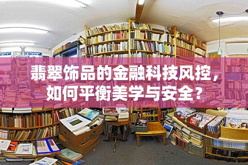 翡翠饰品的金融科技风控，如何平衡美学与安全？