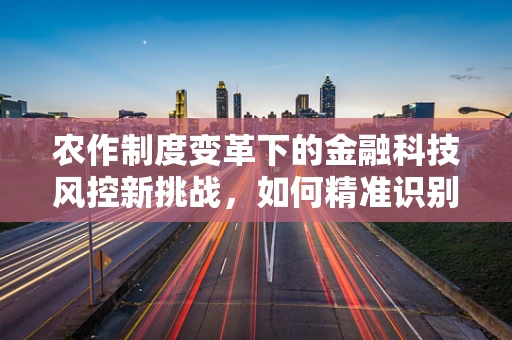 农作制度变革下的金融科技风控新挑战，如何精准识别与应对？