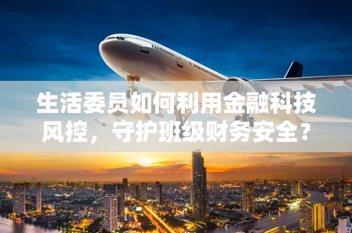 生活委员如何利用金融科技风控，守护班级财务安全？