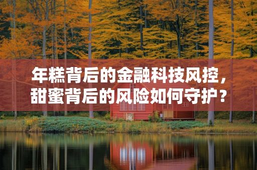 年糕背后的金融科技风控，甜蜜背后的风险如何守护？