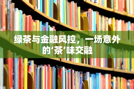 绿茶与金融风控，一场意外的‘茶’味交融