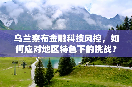 乌兰察布金融科技风控，如何应对地区特色下的挑战？