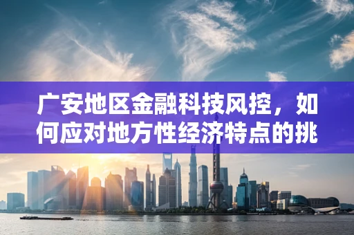 广安地区金融科技风控，如何应对地方性经济特点的挑战？