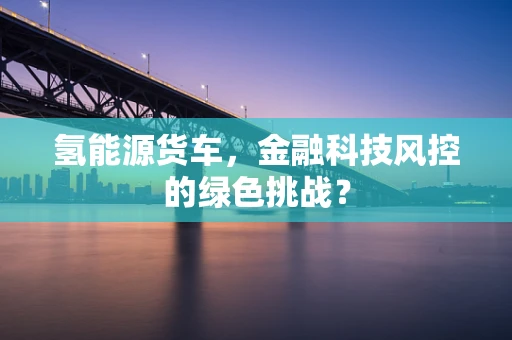 氢能源货车，金融科技风控的绿色挑战？