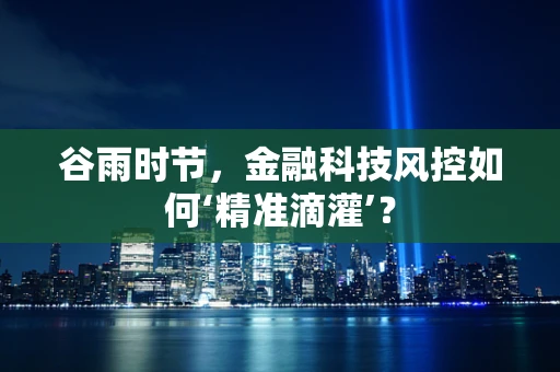 谷雨时节，金融科技风控如何‘精准滴灌’？