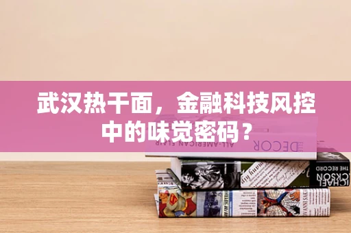武汉热干面，金融科技风控中的味觉密码？