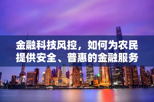 金融科技风控，如何为农民提供安全、普惠的金融服务？