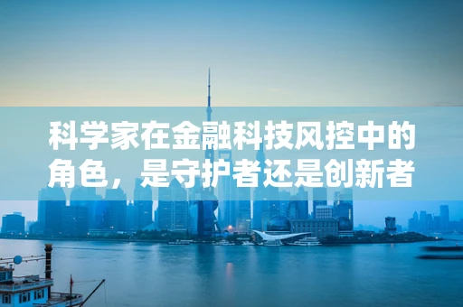 科学家在金融科技风控中的角色，是守护者还是创新者？