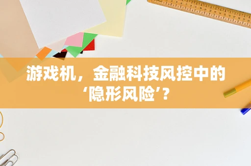 游戏机，金融科技风控中的‘隐形风险’？