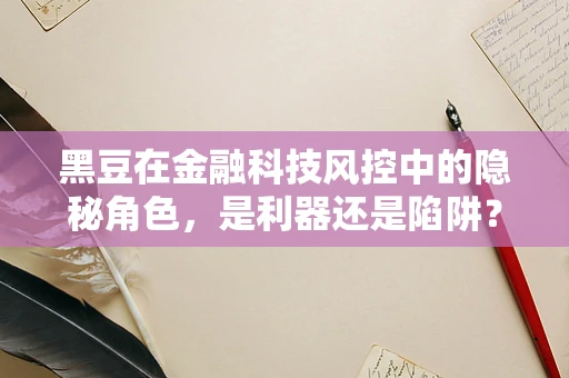 黑豆在金融科技风控中的隐秘角色，是利器还是陷阱？