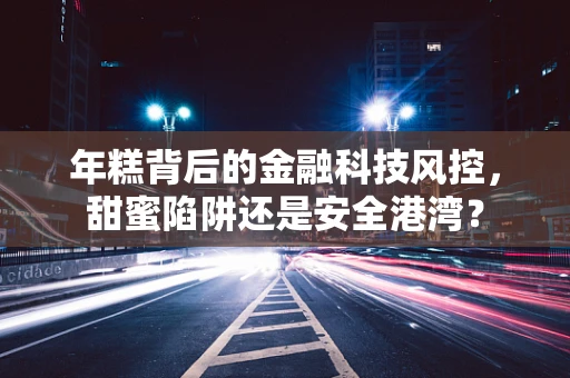 年糕背后的金融科技风控，甜蜜陷阱还是安全港湾？