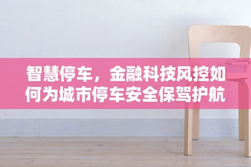 智慧停车，金融科技风控如何为城市停车安全保驾护航？