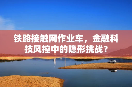 铁路接触网作业车，金融科技风控中的隐形挑战？
