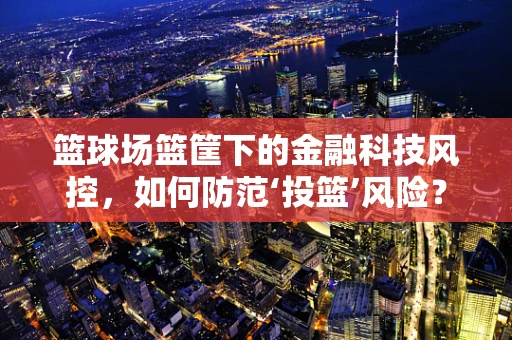 篮球场篮筐下的金融科技风控，如何防范‘投篮’风险？