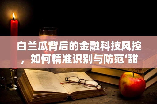 白兰瓜背后的金融科技风控，如何精准识别与防范‘甜蜜陷阱’？
