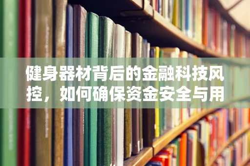 健身器材背后的金融科技风控，如何确保资金安全与用户信用？