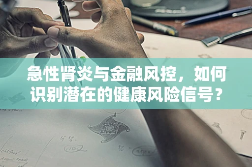 急性肾炎与金融风控，如何识别潜在的健康风险信号？