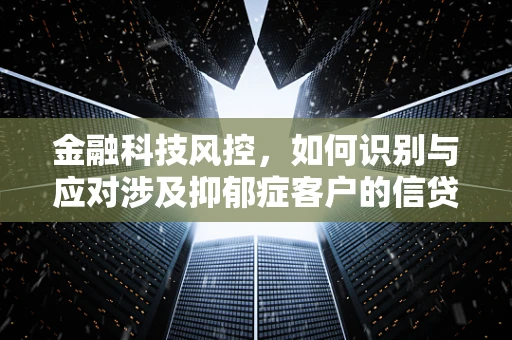 金融科技风控，如何识别与应对涉及抑郁症客户的信贷风险？