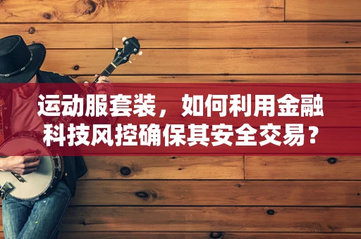 运动服套装，如何利用金融科技风控确保其安全交易？
