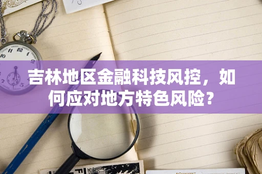 吉林地区金融科技风控，如何应对地方特色风险？