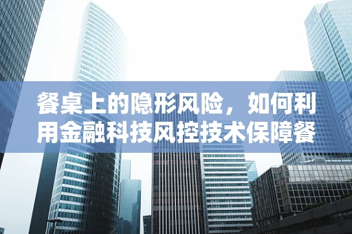 餐桌上的隐形风险，如何利用金融科技风控技术保障餐饮支付安全？
