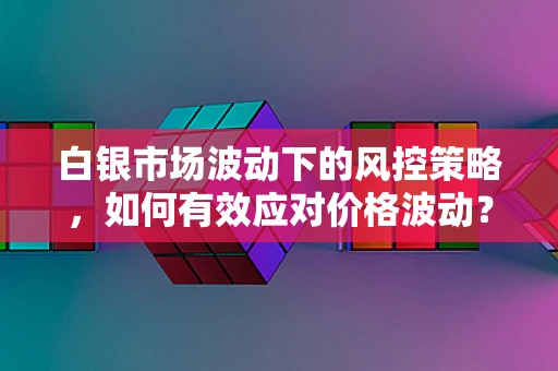 白银市场波动下的风控策略，如何有效应对价格波动？