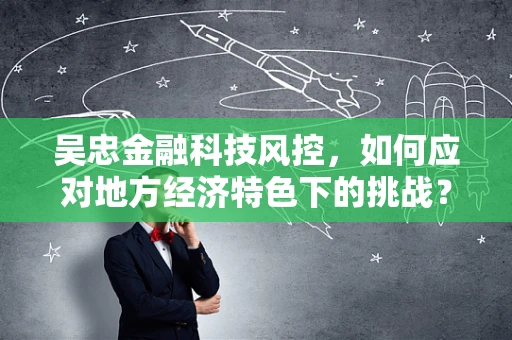 吴忠金融科技风控，如何应对地方经济特色下的挑战？
