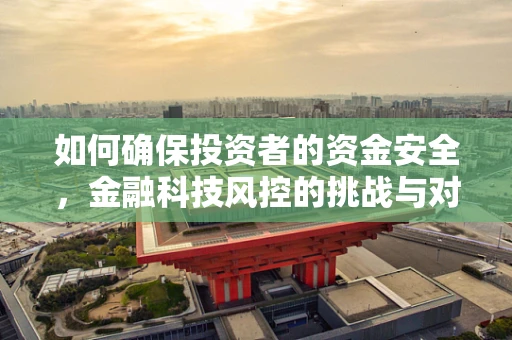 如何确保投资者的资金安全，金融科技风控的挑战与对策