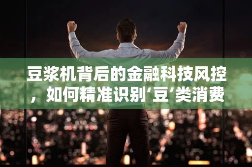 豆浆机背后的金融科技风控，如何精准识别‘豆’类消费的信用风险？