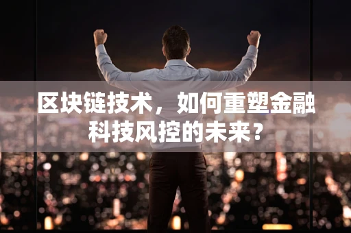 区块链技术，如何重塑金融科技风控的未来？
