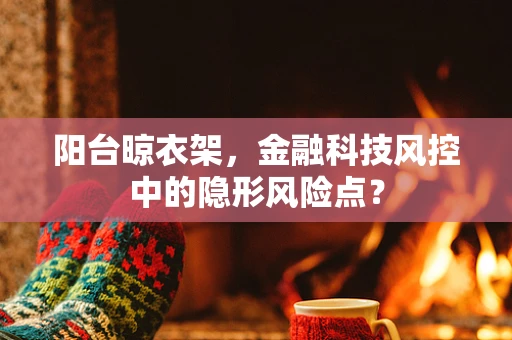 阳台晾衣架，金融科技风控中的隐形风险点？